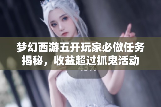 梦幻西游五开玩家必做任务揭秘，收益超过抓鬼活动
