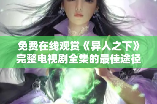 免费在线观赏《异人之下》完整电视剧全集的最佳途径