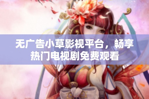 无广告小草影视平台，畅享热门电视剧免费观看