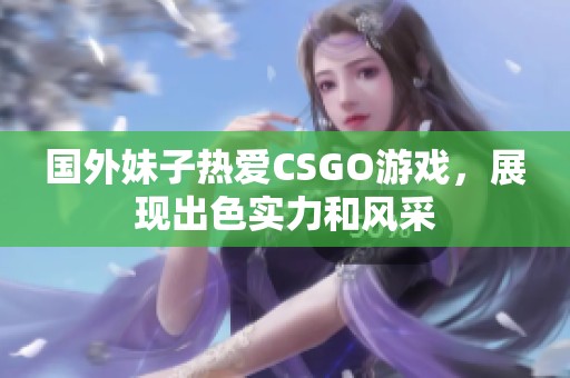国外妹子热爱CSGO游戏，展现出色实力和风采