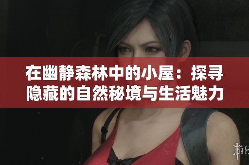 在幽静森林中的小屋：探寻隐藏的自然秘境与生活魅力
