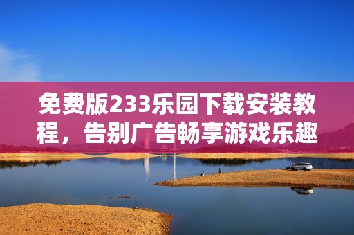 免费版233乐园下载安装教程，告别广告畅享游戏乐趣