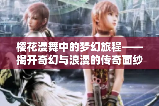 樱花漫舞中的梦幻旅程——揭开奇幻与浪漫的传奇面纱