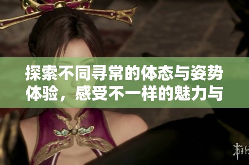 探索不同寻常的体态与姿势体验，感受不一样的魅力与欢愉