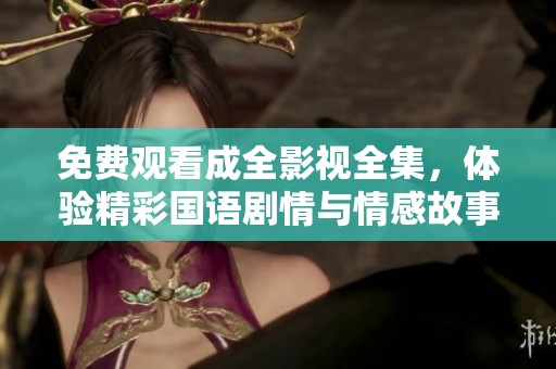 免费观看成全影视全集，体验精彩国语剧情与情感故事