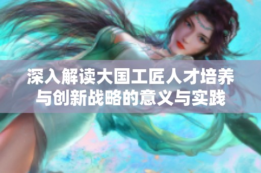 深入解读大国工匠人才培养与创新战略的意义与实践