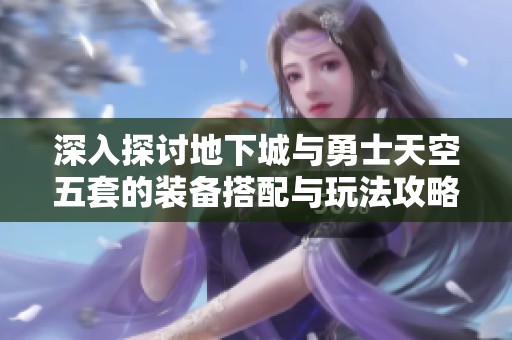 深入探讨地下城与勇士天空五套的装备搭配与玩法攻略