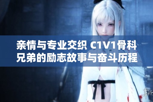 亲情与专业交织 C1V1骨科兄弟的励志故事与奋斗历程