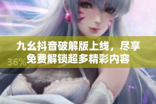 九幺抖音破解版上线，尽享免费解锁超多精彩内容