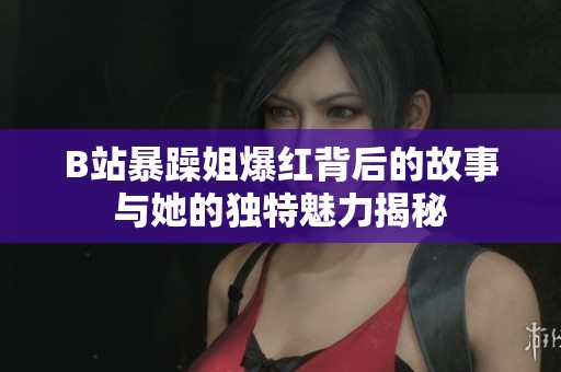 B站暴躁姐爆红背后的故事与她的独特魅力揭秘