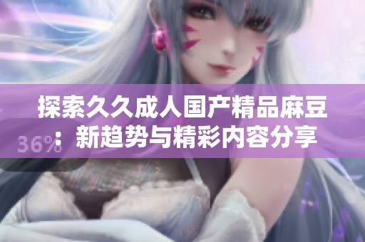 探索久久成人国产精品麻豆：新趋势与精彩内容分享