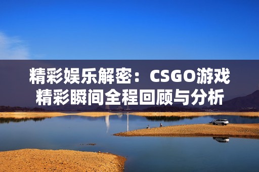 精彩娱乐解密：CSGO游戏精彩瞬间全程回顾与分析
