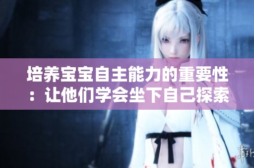 培养宝宝自主能力的重要性：让他们学会坐下自己探索