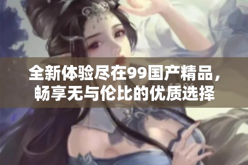 全新体验尽在99国产精品，畅享无与伦比的优质选择