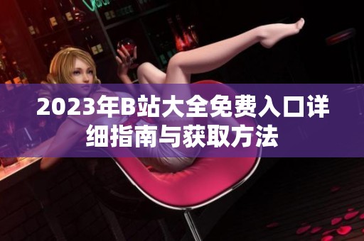 2023年B站大全免费入口详细指南与获取方法