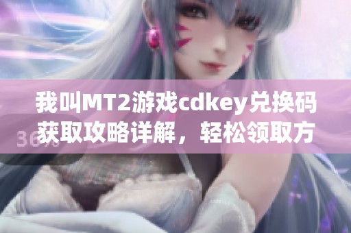 我叫MT2游戏cdkey兑换码获取攻略详解，轻松领取方法全解析