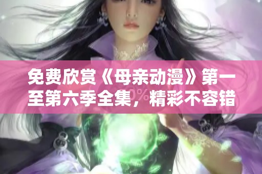 免费欣赏《母亲动漫》第一至第六季全集，精彩不容错过！