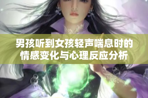 男孩听到女孩轻声喘息时的情感变化与心理反应分析