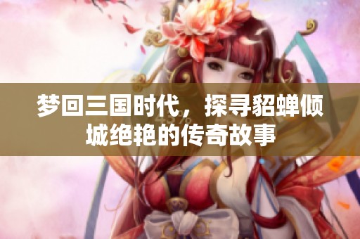 梦回三国时代，探寻貂蝉倾城绝艳的传奇故事
