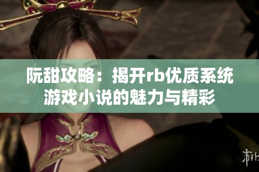 阮甜攻略：揭开rb优质系统游戏小说的魅力与精彩
