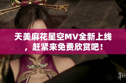 天美麻花星空MV全新上线，赶紧来免费欣赏吧！