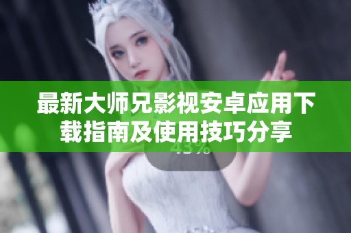 最新大师兄影视安卓应用下载指南及使用技巧分享
