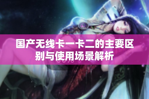 国产无线卡一卡二的主要区别与使用场景解析
