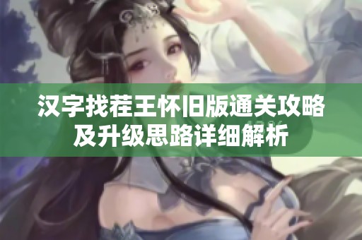 汉字找茬王怀旧版通关攻略及升级思路详细解析