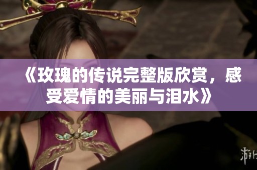 《玫瑰的传说完整版欣赏，感受爱情的美丽与泪水》