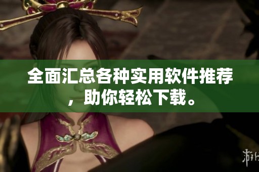 全面汇总各种实用软件推荐，助你轻松下载。