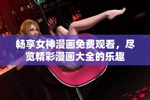 畅享女神漫画免费观看，尽览精彩漫画大全的乐趣