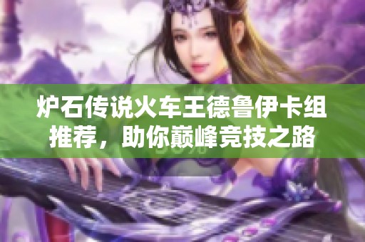 炉石传说火车王德鲁伊卡组推荐，助你巅峰竞技之路