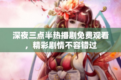 深夜三点半热播剧免费观看，精彩剧情不容错过