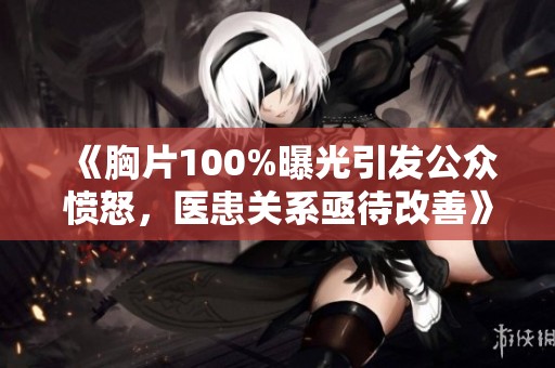 《胸片100%曝光引发公众愤怒，医患关系亟待改善》