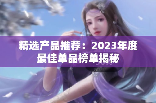 精选产品推荐：2023年度最佳单品榜单揭秘