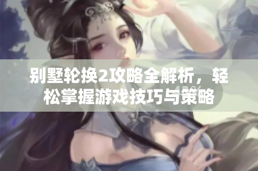 别墅轮换2攻略全解析，轻松掌握游戏技巧与策略