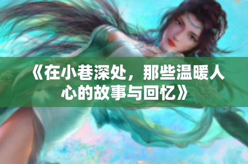 《在小巷深处，那些温暖人心的故事与回忆》