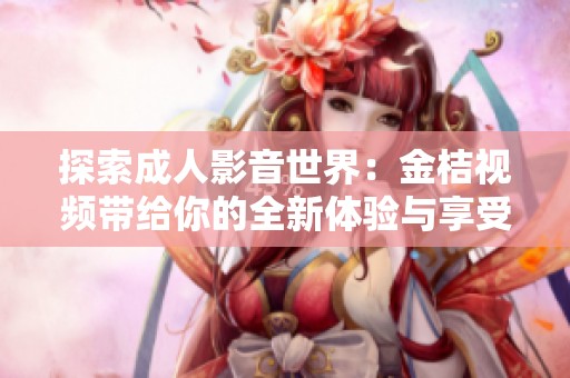 探索成人影音世界：金桔视频带给你的全新体验与享受