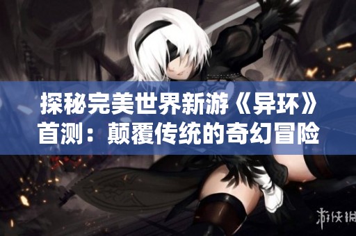 探秘完美世界新游《异环》首测：颠覆传统的奇幻冒险旅程
