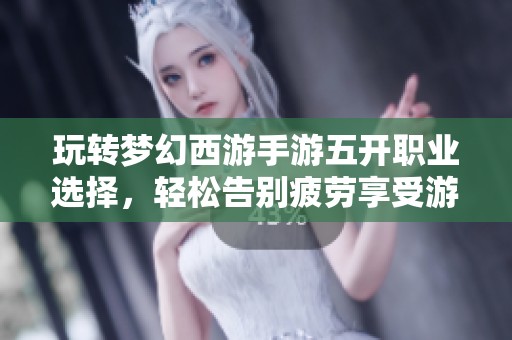 玩转梦幻西游手游五开职业选择，轻松告别疲劳享受游戏乐趣