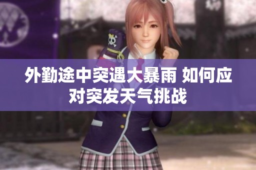 外勤途中突遇大暴雨 如何应对突发天气挑战