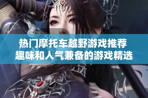 热门摩托车越野游戏推荐 趣味和人气兼备的游戏精选