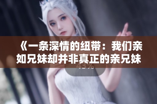 《一条深情的纽带：我们亲如兄妹却并非真正的亲兄妹》