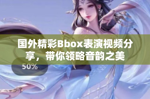 国外精彩Bbox表演视频分享，带你领略音韵之美