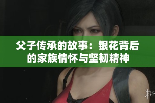父子传承的故事：银花背后的家族情怀与坚韧精神