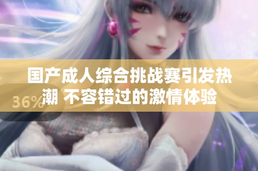 国产成人综合挑战赛引发热潮 不容错过的激情体验