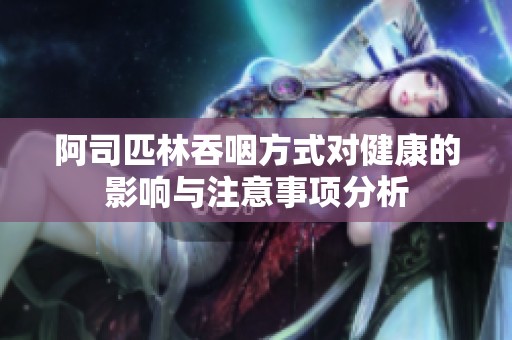 阿司匹林吞咽方式对健康的影响与注意事项分析
