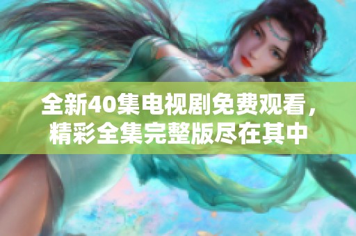 全新40集电视剧免费观看，精彩全集完整版尽在其中