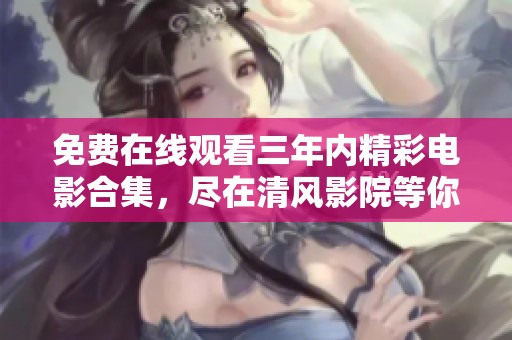 免费在线观看三年内精彩电影合集，尽在清风影院等你来发现