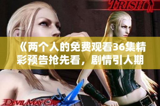 《两个人的免费观看36集精彩预告抢先看，剧情引人期待》